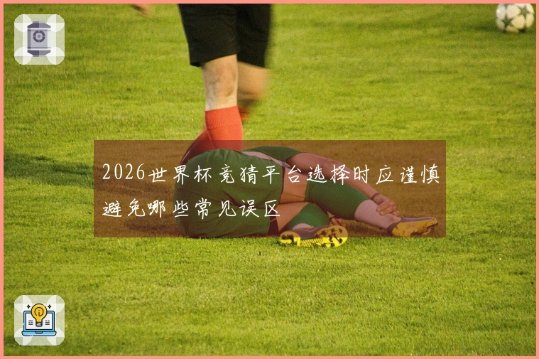 2026世界杯竞猜平台选择时应谨慎避免哪些常见误区