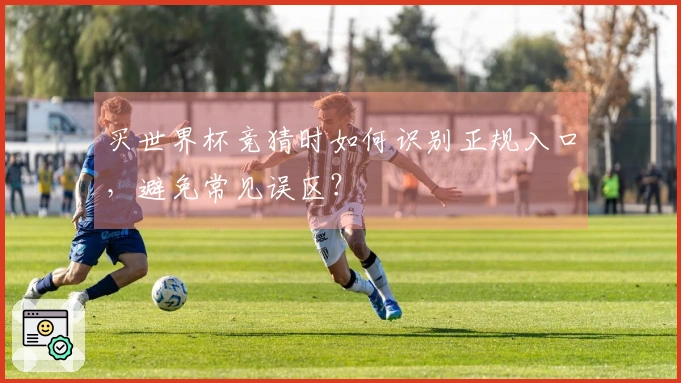 买世界杯竞猜时如何识别正规入口，避免常见误区？