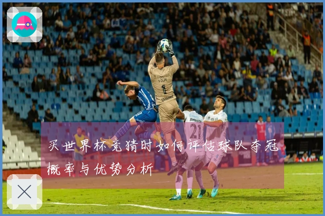 买世界杯竞猜时如何评估球队夺冠概率与优势分析