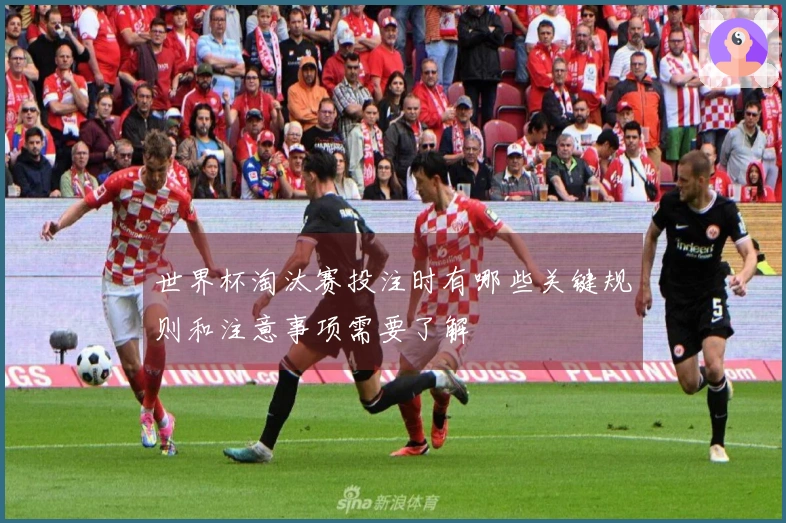 世界杯淘汰赛投注时有哪些关键规则和注意事项需要了解